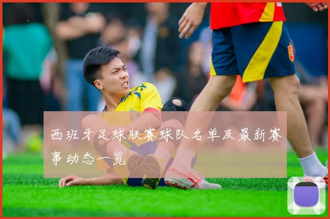 西班牙足球联赛球队名单及最新赛事动态一览