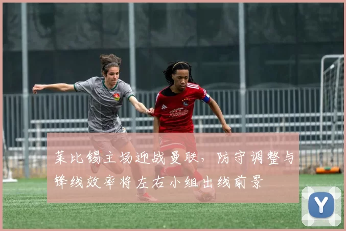 莱比锡主场迎战曼联，防守调整与锋线效率将左右小组出线前景