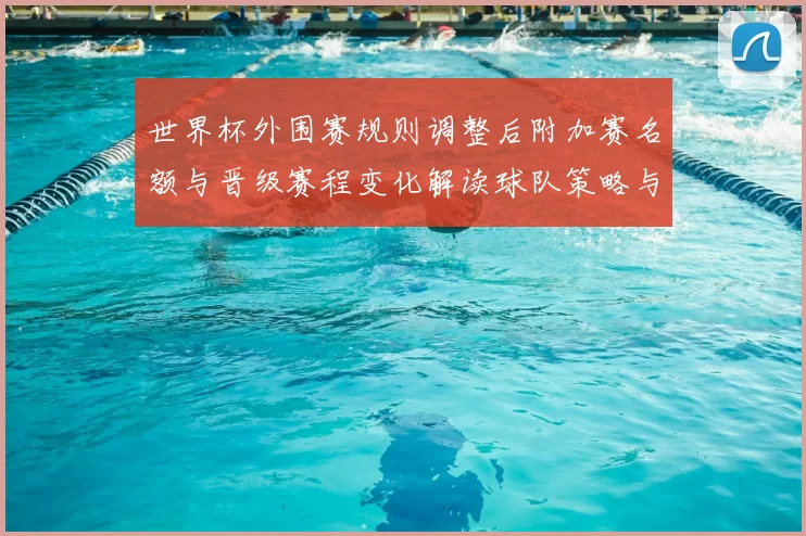 世界杯外围赛规则调整后附加赛名额与晋级赛程变化解读球队策略与看点