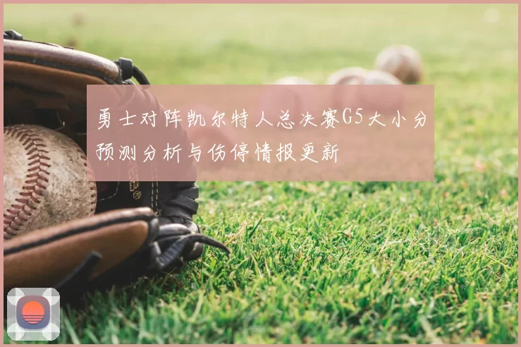 勇士对阵凯尔特人总决赛G5大小分预测分析与伤停情报更新