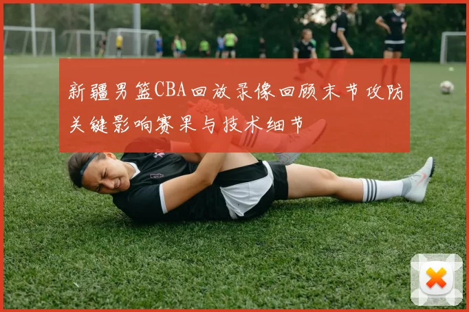 新疆男篮CBA回放录像回顾末节攻防关键影响赛果与技术细节