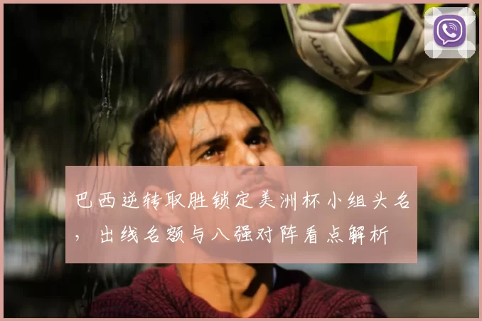 巴西逆转取胜锁定美洲杯小组头名,出线名额与八强对阵看点解析