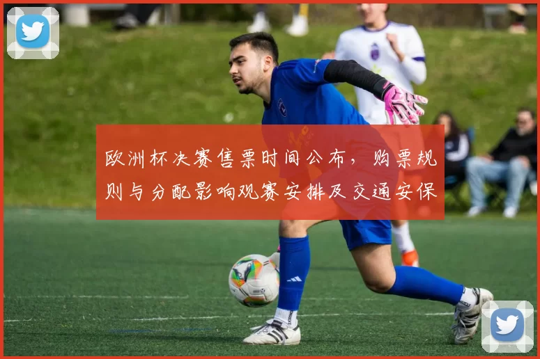 欧洲杯决赛售票时间公布，购票规则与分配影响观赛安排及交通安保