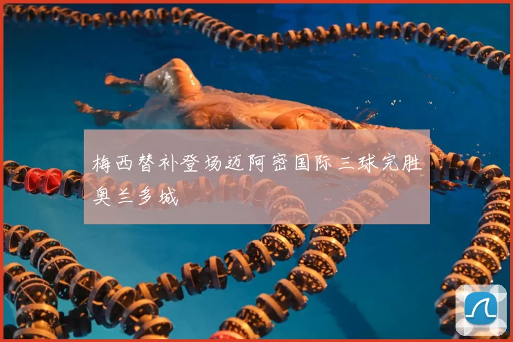 梅西替补登场迈阿密国际三球完胜奥兰多城