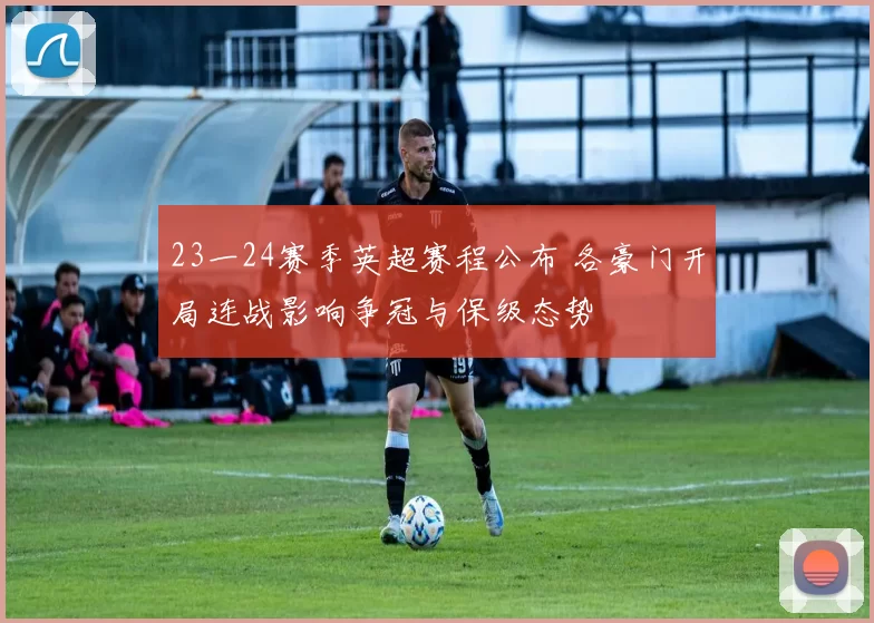 23一24赛季英超赛程公布 各豪门开局连战影响争冠与保级态势