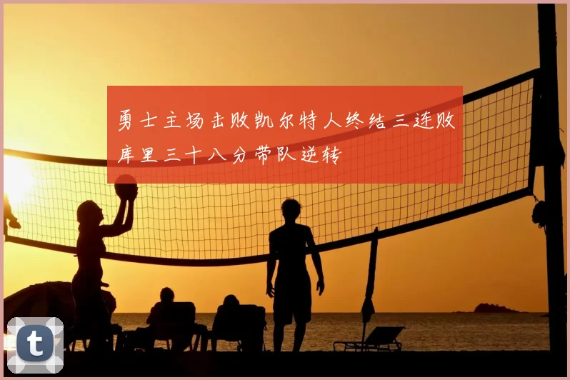 勇士主场击败凯尔特人终结三连败库里三十八分带队逆转