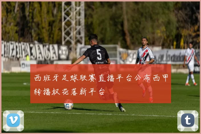 西班牙足球联赛直播平台公布西甲转播权花落新平台