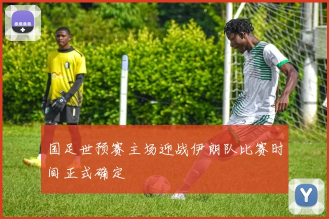 国足世预赛主场迎战伊朗队比赛时间正式确定