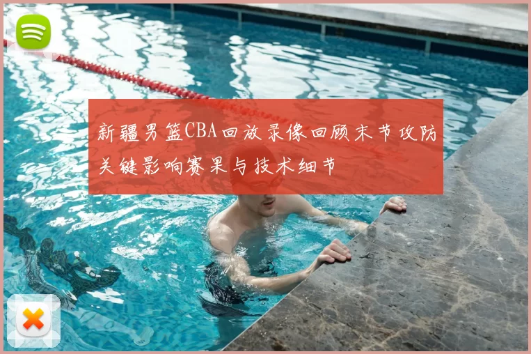 新疆男篮CBA回放录像回顾末节攻防关键影响赛果与技术细节