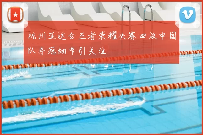 杭州亚运会王者荣耀决赛回放中国队夺冠细节引关注