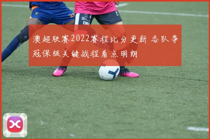 澳超联赛2022赛程比分更新 各队争冠保级关键战程看点明朗