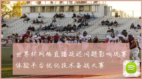 世界杯网络直播延迟问题影响观赛体验平台优化技术备战大赛