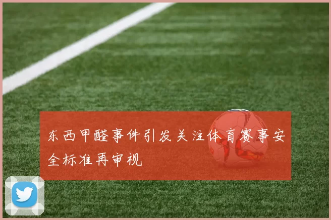 东西甲醛事件引发关注体育赛事安全标准再审视