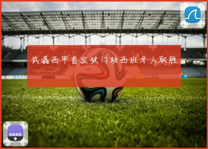 武磊西甲首发破门助西班牙人取胜