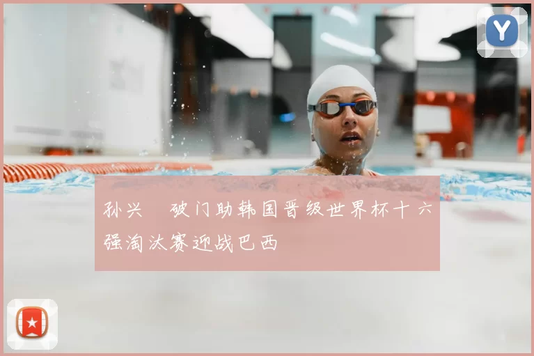 孙兴慜破门助韩国晋级世界杯十六强淘汰赛迎战巴西