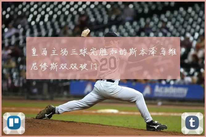 皇马主场三球完胜加的斯本泽马维尼修斯双双破门