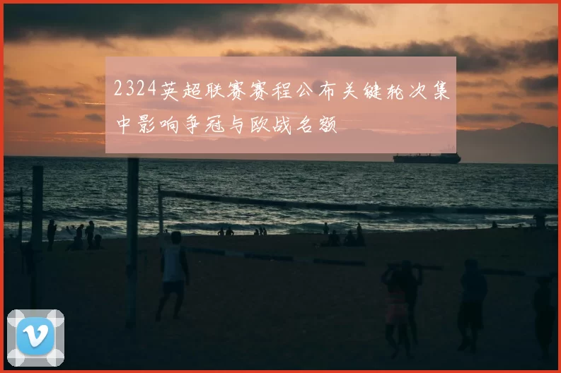 2324英超联赛赛程公布关键轮次集中影响争冠与欧战名额