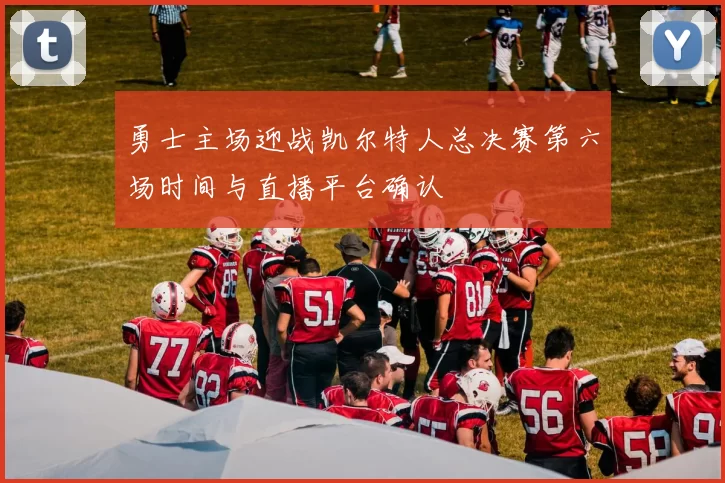 勇士主场迎战凯尔特人总决赛第六场时间与直播平台确认