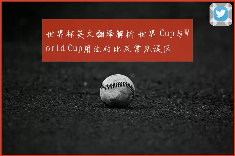世界杯英文翻译解析 世界 Cup与World Cup用法对比及常见误区