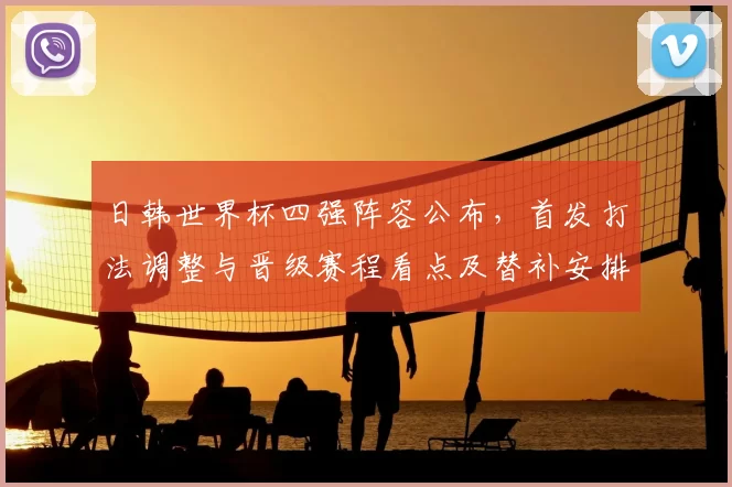 日韩世界杯四强阵容公布,首发打法调整与晋级赛程看点及替补安排