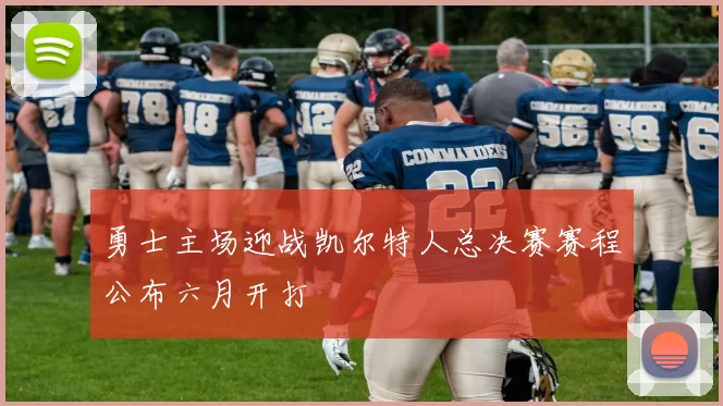 勇士主场迎战凯尔特人总决赛赛程公布六月开打