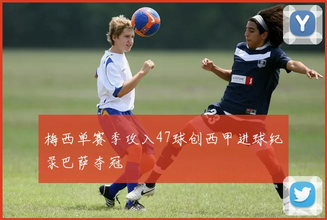 梅西单赛季攻入47球创西甲进球纪录巴萨夺冠