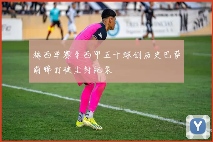 梅西单赛季西甲五十球创历史巴萨前锋打破尘封纪录