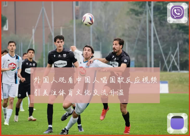 外国人观看中国人唱国歌反应视频引关注体育文化交流升温