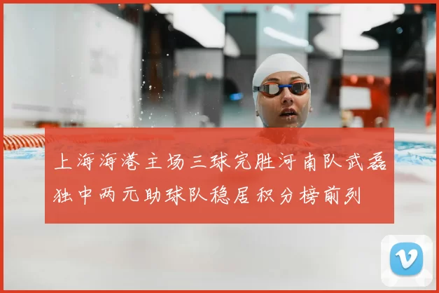 上海海港主场三球完胜河南队武磊独中两元助球队稳居积分榜前列