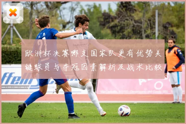 欧洲杯决赛哪支国家队更有优势关键球员与夺冠因素解析及战术比较