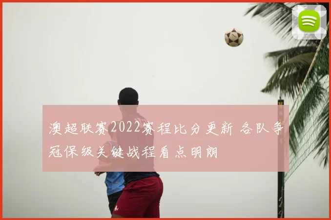 澳超联赛2022赛程比分更新 各队争冠保级关键战程看点明朗