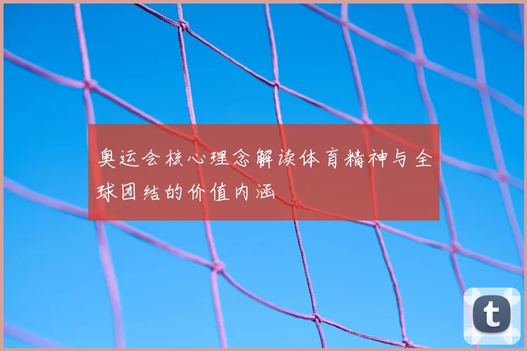 奥运会核心理念解读体育精神与全球团结的价值内涵