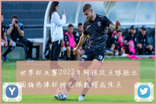 世界杯决赛2022年阿根廷点球胜法国梅西捧杯姆巴佩戴帽成焦点