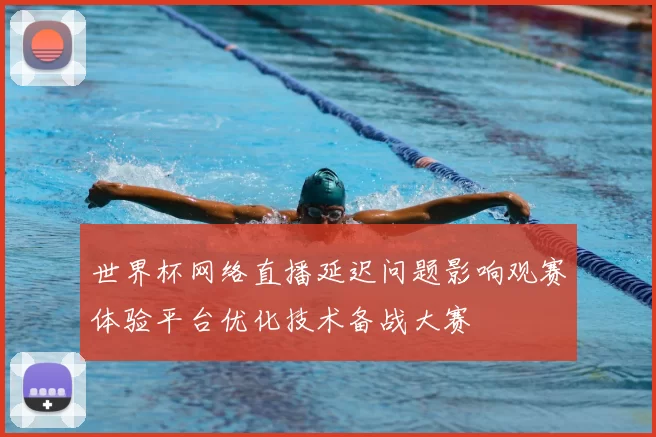 世界杯网络直播延迟问题影响观赛体验平台优化技术备战大赛
