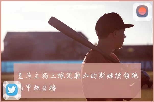 皇马主场三球完胜加的斯继续领跑西甲积分榜