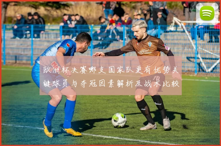 欧洲杯决赛哪支国家队更有优势关键球员与夺冠因素解析及战术比较