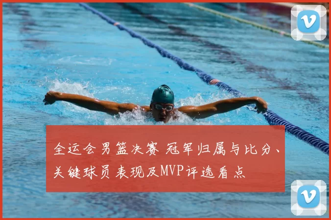 全运会男篮决赛 冠军归属与比分、关键球员表现及MVP评选看点