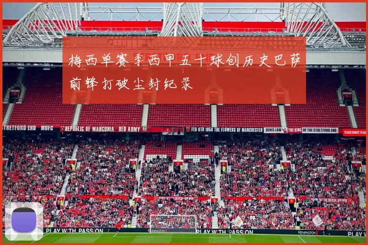 梅西单赛季西甲五十球创历史巴萨前锋打破尘封纪录