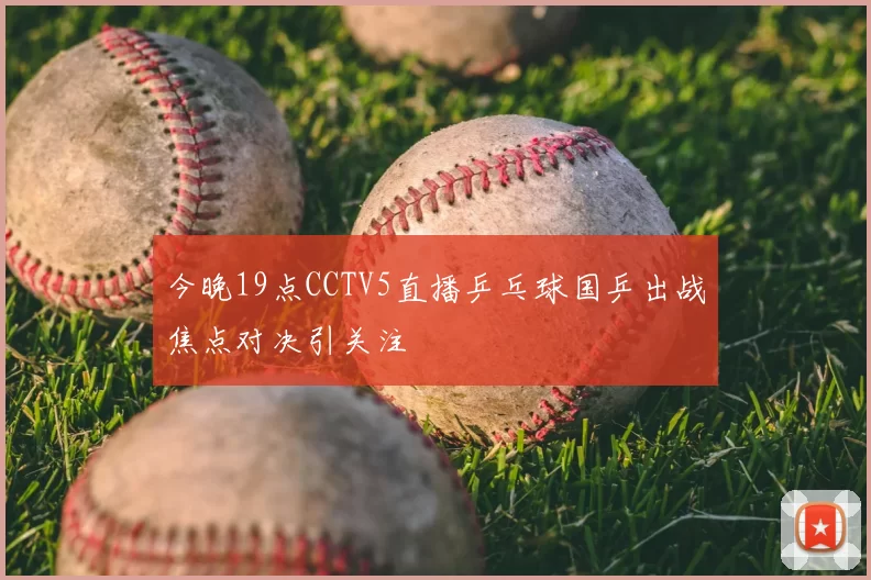 今晚19点CCTV5直播乒乓球国乒出战焦点对决引关注