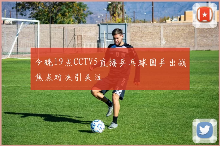 今晚19点CCTV5直播乒乓球国乒出战焦点对决引关注