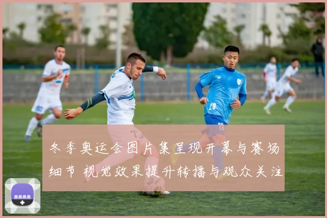 冬季奥运会图片集呈现开幕与赛场细节 视觉效果提升转播与观众关注点