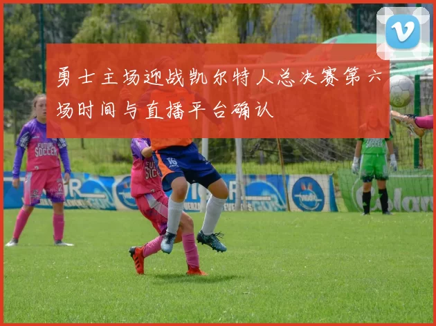 勇士主场迎战凯尔特人总决赛第六场时间与直播平台确认