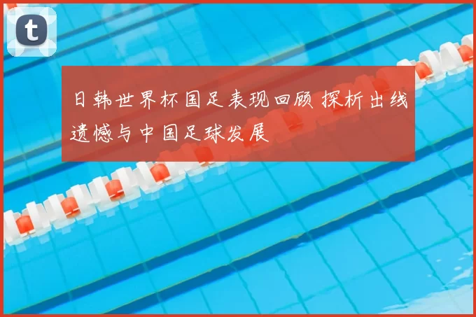 日韩世界杯国足表现回顾 探析出线遗憾与中国足球发展
