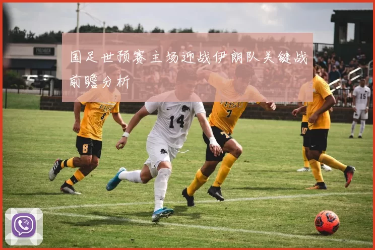 国足世预赛主场迎战伊朗队关键战前瞻分析