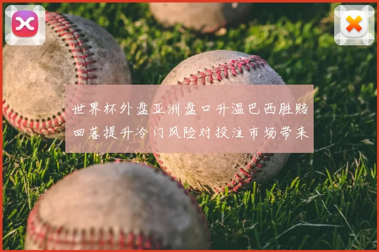 世界杯外盘亚洲盘口升温巴西胜赔回落提升冷门风险对投注市场带来变数