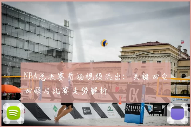 NBA总决赛首场视频流出：关键回合回顾与比赛走势解析