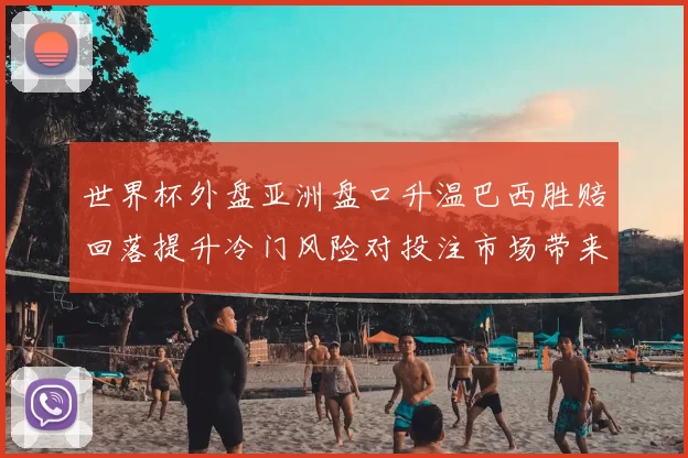 世界杯外盘亚洲盘口升温巴西胜赔回落提升冷门风险对投注市场带来变数