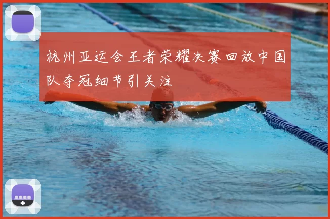杭州亚运会王者荣耀决赛回放中国队夺冠细节引关注