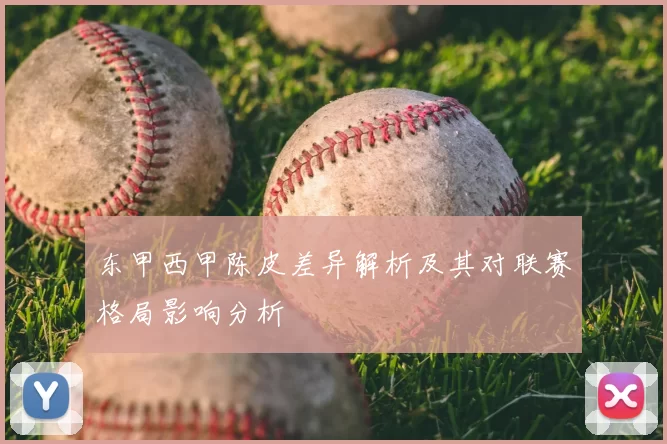 东甲西甲陈皮差异解析及其对联赛格局影响分析