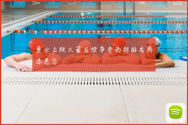 勇士击败火箭后续争夺西部排名再添悬念